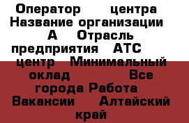 Оператор Call-центра › Название организации ­ А3 › Отрасль предприятия ­ АТС, call-центр › Минимальный оклад ­ 17 000 - Все города Работа » Вакансии   . Алтайский край